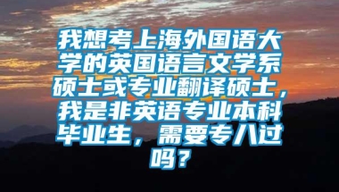 我想考上海外国语大学的英国语言文学系硕士或专业翻译硕士，我是非英语专业本科毕业生，需要专八过吗？