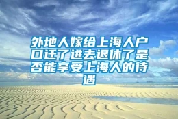 外地人嫁给上海人户口迁了进去退休了是否能享受上海人的待遇