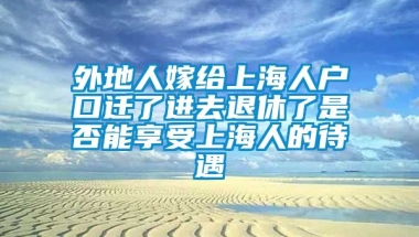 外地人嫁给上海人户口迁了进去退休了是否能享受上海人的待遇