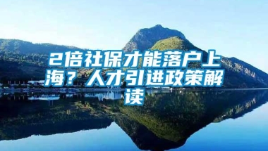 2倍社保才能落户上海？人才引进政策解读