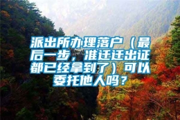 派出所办理落户（最后一步，准迁迁出证都已经拿到了）可以委托他人吗？