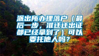 派出所办理落户（最后一步，准迁迁出证都已经拿到了）可以委托他人吗？