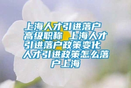 上海人才引进落户 高级职称 上海人才引进落户政策变化 人才引进政策怎么落户上海