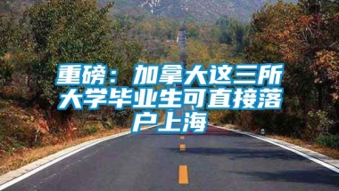 重磅：加拿大这三所大学毕业生可直接落户上海