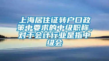 上海居住证转户口政策中要求的中级职称，对于会计行业是指中级会