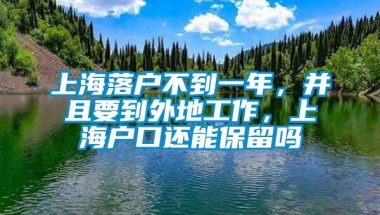 上海落户不到一年，并且要到外地工作，上海户口还能保留吗