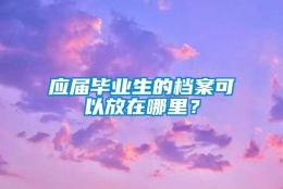 应届毕业生的档案可以放在哪里？