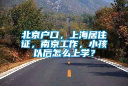 北京户口，上海居住证，南京工作，小孩以后怎么上学？