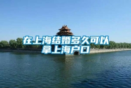 在上海结婚多久可以拿上海户口