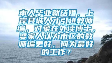 本人毕业就结婚，上岸县城人才引进教师编，对象在外读博士，婆家人认为市区的教师编更好，何为最好的工作？