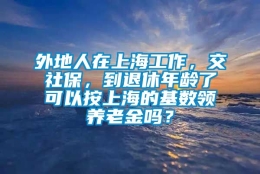 外地人在上海工作，交社保，到退休年龄了可以按上海的基数领养老金吗？