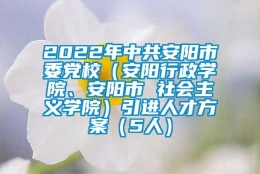 2022年中共安阳市委党校（安阳行政学院、安阳市 社会主义学院）引进人才方案（5人）