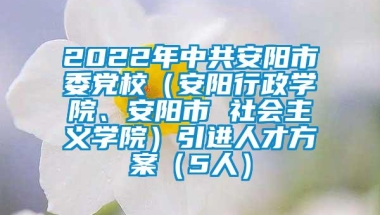 2022年中共安阳市委党校（安阳行政学院、安阳市 社会主义学院）引进人才方案（5人）