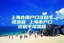 上海办理户口迁移手续流程 上海市户口迁移手续流程