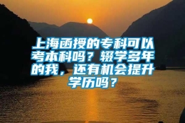 上海函授的专科可以考本科吗？辍学多年的我，还有机会提升学历吗？