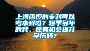 上海函授的专科可以考本科吗？辍学多年的我，还有机会提升学历吗？