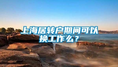 上海居转户期间可以换工作么？