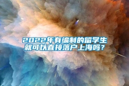 2022年有编制的留学生就可以直接落户上海吗？