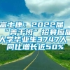 富士康：2022届“菁干班”招募应届大学毕业生3747人 同比增长近50%