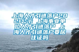 上海人才引进落户2021公示 上海事业单位人才引进落户 上海人才引进落户要居住证吗