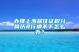 办理上海居住证积分简历8行填不下怎么办？