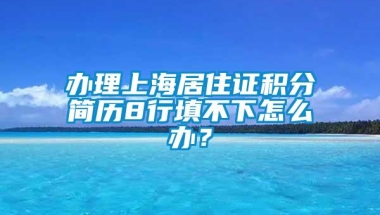 办理上海居住证积分简历8行填不下怎么办？