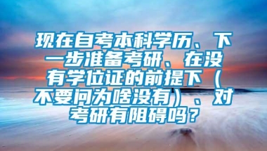 现在自考本科学历、下一步准备考研、在没有学位证的前提下（不要问为啥没有）、对考研有阻碍吗？