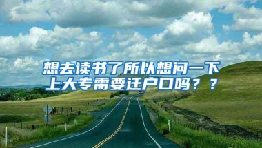 想去读书了所以想问一下上大专需要迁户口吗？？