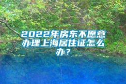 2022年房东不愿意办理上海居住证怎么办？