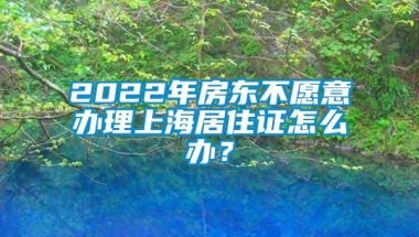 2022年房东不愿意办理上海居住证怎么办？