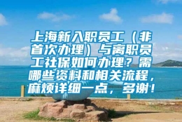 上海新入职员工（非首次办理）与离职员工社保如何办理？需哪些资料和相关流程，麻烦详细一点，多谢！