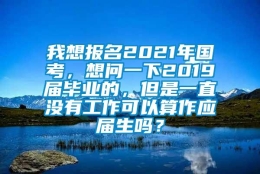 我想报名2021年国考，想问一下2019届毕业的，但是一直没有工作可以算作应届生吗？