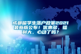 成都留学生落户政策2021最新版公布！优惠多，福利大，心动了吗？