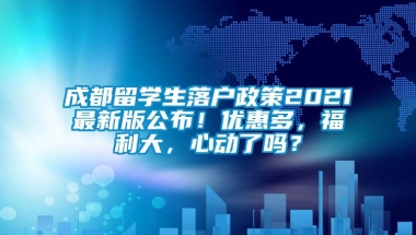 成都留学生落户政策2021最新版公布！优惠多，福利大，心动了吗？