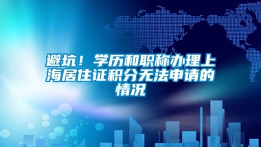 避坑！学历和职称办理上海居住证积分无法申请的情况