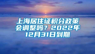 上海居住证积分政策会调整吗？2022年12月31日到期