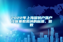 2022年上海居转户落户社保基数缴纳的标准、倍数