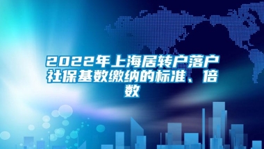 2022年上海居转户落户社保基数缴纳的标准、倍数