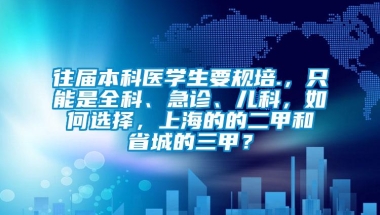 往届本科医学生要规培.，只能是全科、急诊、儿科，如何选择，上海的的二甲和省城的三甲？