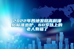 2022年各地发放高龄津贴标准出炉，60岁以上的老人有福了