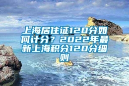 上海居住证120分如何计分？2022年最新上海积分120分细则