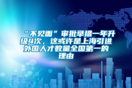 “不见面”审批举措一年升级4次，这或许是上海引进外国人才数量全国第一的理由