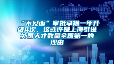 “不见面”审批举措一年升级4次，这或许是上海引进外国人才数量全国第一的理由