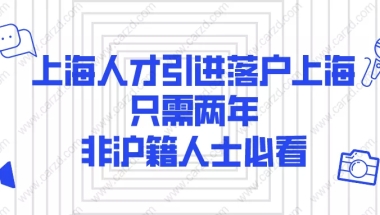 2021上海人才引进落户上海,只需两年!非沪籍人士必看！