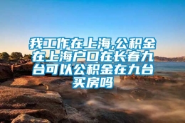 我工作在上海,公积金在上海户口在长春九台可以公积金在九台买房吗