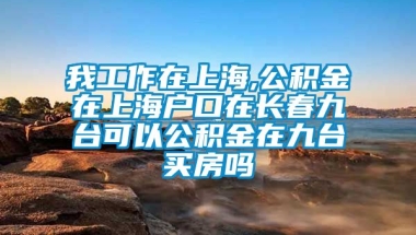 我工作在上海,公积金在上海户口在长春九台可以公积金在九台买房吗