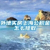 外地买房上海公积金怎么提取