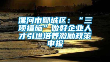 漯河市郾城区：“三项措施”做好企业人才引进培养激励政策申报