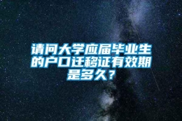 请问大学应届毕业生的户口迁移证有效期是多久？