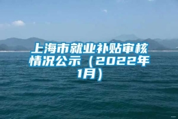 上海市就业补贴审核情况公示（2022年1月）